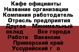 Кафе официанты › Название организации ­ Компания-работодатель › Отрасль предприятия ­ Другое › Минимальный оклад ­ 1 - Все города Работа » Вакансии   . Приморский край,Уссурийский г. о. 